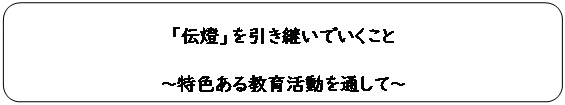 角丸四角形: 「伝燈」を引き継いでいくこと
～特色ある教育活動を通して～
